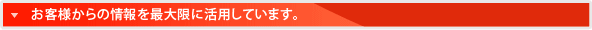 お客様からの情報を最大限に活用しています。